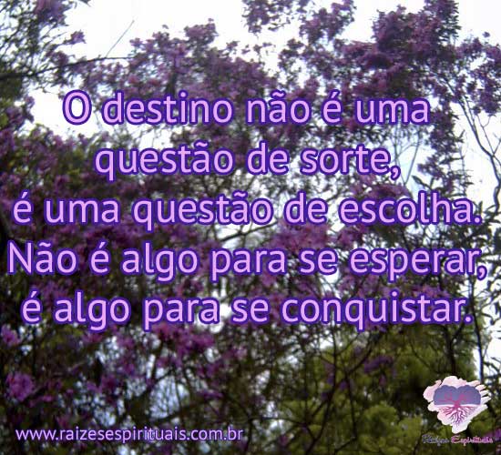 O destino não é uma questão de sorte, é uma questão de escolha. Não é algo para se esperar, é algo para se conquistar.