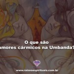 O que são Amores Cármicos na Umbanda?