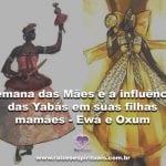 Semana das Mães e a influência das Yabás em suas filhas mamães – Ewá e Oxum