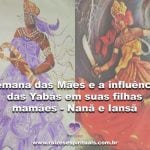 Semana das Mães e a influência das Yabás em suas filhas mamães – Nanã e Iansã