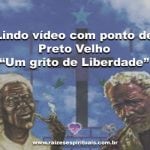 Lindo vídeo com ponto de Preto Velho-Um grito de Liberdade