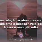 Sua relação acabou mas você ainda ama a pessoa? Veja como trazer o amor de volta