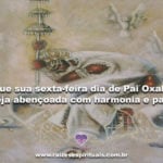 Que sua sexta-feira dia de Pai Oxalá seja abençoada com harmonia e paz!