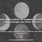 Como potencializar as magias e trabalhos com a energia das fases da Lua?