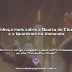 Conheça mais sobre a Quarta de Cinzas e a Quaresma na Umbanda