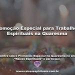 Promoção Especial para Trabalhos Espirituais na Quaresma