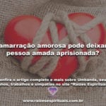 A amarração amorosa pode deixar a pessoa amada aprisionada?