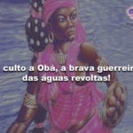 O culto a Obá, a brava guerreira das águas revoltas!