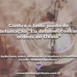 Confira um ponto de defumação “Eu defumei com as ordens de Oxalá”