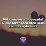 Vida amorosa bloqueada? O que fazer para abrir seus caminhos do amor