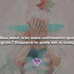 Seu amor traz mais sofrimento que alegrias? Esquecê-lo pode ser a solução