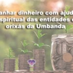 Ganhar dinheiro com ajuda espiritual das entidades e orixás da Umbanda