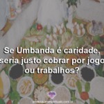 Se Umbanda é caridade, seria justo cobrar por jogo ou trabalhos?