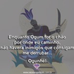 Ogum é o chão por onde eu caminho e quem me dá forças para seguir!