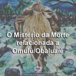 O Mistério da Morte relacionada a Omulú/Obaluaiê