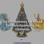 Os sincretismos de Nossa Senhora Aparecida na Umbanda