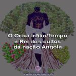 O Orixá Irôko/Tempo é Rei dos cultos da nação Angola