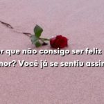 Por que não consigo ser feliz no amor? Você já se sentiu assim?